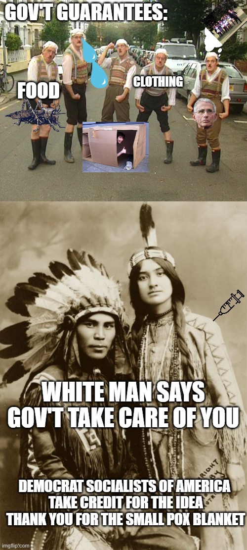 FOOD CLOTHING GOV'T GUARANTEES: WHITE MAN SAYS
GOV'T TAKE CARE OF YOU DEMOCRAT SOCIALISTS OF AMERICA 
TAKE CREDIT FOR THE IDEA
THANK YOU FOR | image tagged in monty python gumbys,native americans | made w/ Imgflip meme maker