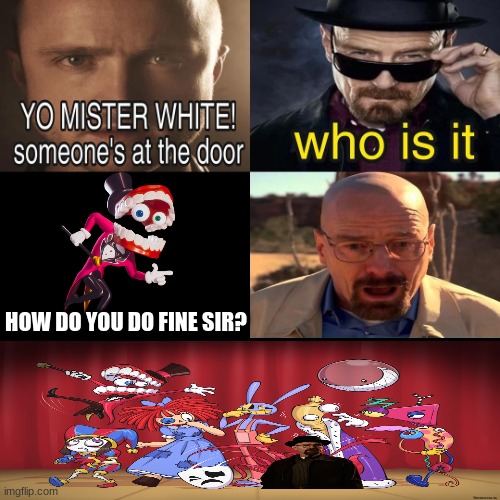 idk lmao | HOW DO YOU DO FINE SIR? | image tagged in yo mister white someone s at the door,the amazing digital circus | made w/ Imgflip meme maker