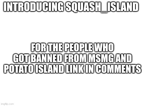 INTRODUCING SQUASH_ISLAND; FOR THE PEOPLE WHO GOT BANNED FROM MSMG AND POTATO ISLAND LINK IN COMMENTS | made w/ Imgflip meme maker