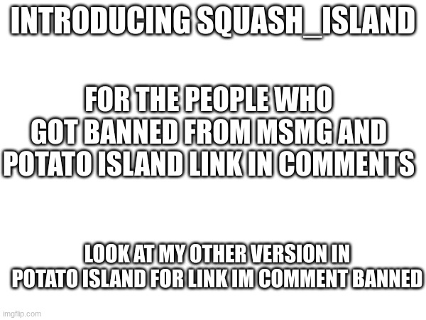 INTRODUCING SQUASH_ISLAND; FOR THE PEOPLE WHO GOT BANNED FROM MSMG AND POTATO ISLAND LINK IN COMMENTS; LOOK AT MY OTHER VERSION IN POTATO ISLAND FOR LINK IM COMMENT BANNED | made w/ Imgflip meme maker