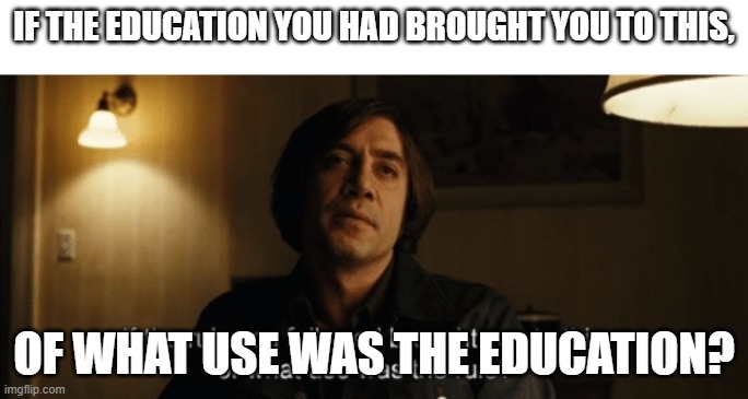 Anton Chigurh If the Rule No Country for Old Men | IF THE EDUCATION YOU HAD BROUGHT YOU TO THIS, OF WHAT USE WAS THE EDUCATION? | image tagged in anton chigurh if the rule no country for old men | made w/ Imgflip meme maker