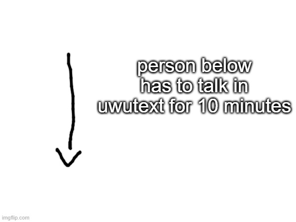 uwu | person below has to talk in uwutext for 10 minutes | made w/ Imgflip meme maker