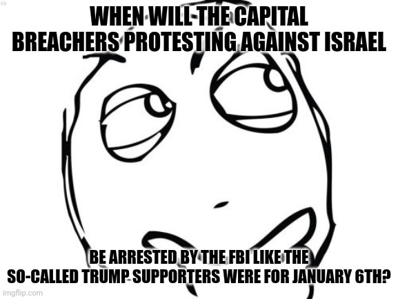 Good question. | WHEN WILL THE CAPITAL BREACHERS PROTESTING AGAINST ISRAEL; BE ARRESTED BY THE FBI LIKE THE SO-CALLED TRUMP SUPPORTERS WERE FOR JANUARY 6TH? | image tagged in memes,question rage face | made w/ Imgflip meme maker