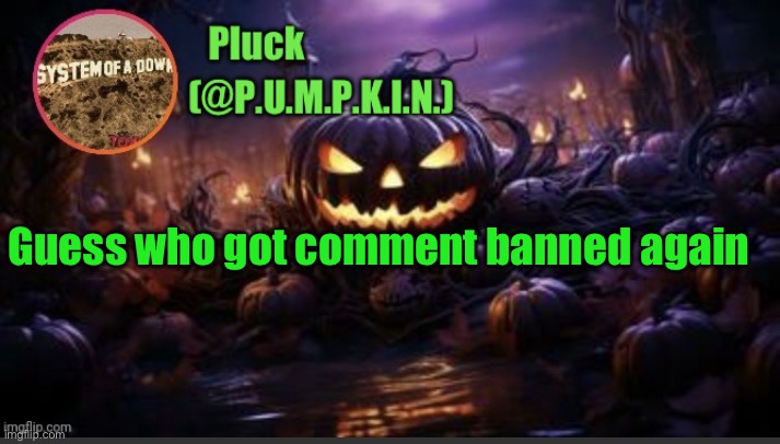 P.U.M.P.K.I.N. announcement (thanks corpse) | Guess who got comment banned again | image tagged in p u m p k i n announcement thanks corpse | made w/ Imgflip meme maker