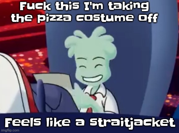 Aww skrunkly | Fuck this I'm taking the pizza costume off; Feels like a straitjacket | image tagged in aww skrunkly | made w/ Imgflip meme maker