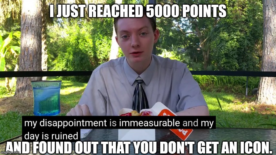 Mad :( | I JUST REACHED 5000 POINTS; AND FOUND OUT THAT YOU DON'T GET AN ICON. | image tagged in my disappointment is immeasurable,why,mad | made w/ Imgflip meme maker