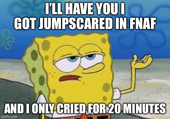 Getting your first jump scare in FNAF be like | I’LL HAVE YOU I GOT JUMPSCARED IN FNAF; AND I ONLY CRIED FOR 20 MINUTES | image tagged in tough spongebob,fnaf | made w/ Imgflip meme maker