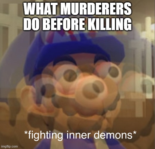 There is some truth in this | WHAT MURDERERS DO BEFORE KILLING | image tagged in fighting inner demons smg4 | made w/ Imgflip meme maker