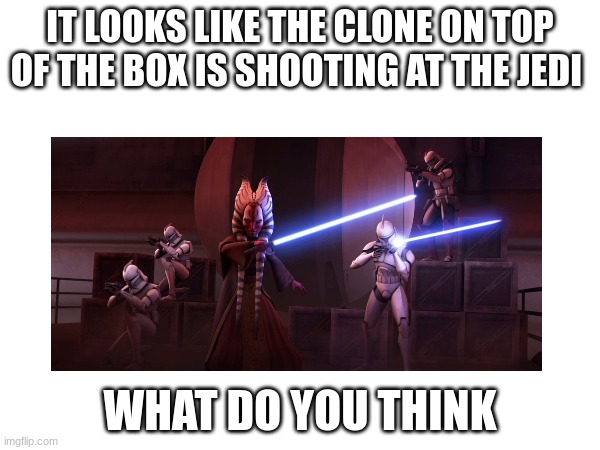 IT LOOKS LIKE THE CLONE ON TOP OF THE BOX IS SHOOTING AT THE JEDI; WHAT DO YOU THINK | made w/ Imgflip meme maker