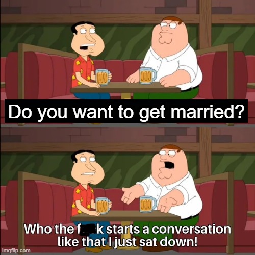 I just got married | Do you want to get married? | image tagged in who the f k starts a conversation like that i just sat down,memes,funny | made w/ Imgflip meme maker