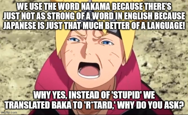 Boruto Crying | WE USE THE WORD NAKAMA BECAUSE THERE'S JUST NOT AS STRONG OF A WORD IN ENGLISH BECAUSE JAPANESE IS JUST THAT MUCH BETTER OF A LANGUAGE! WHY YES, INSTEAD OF 'STUPID' WE TRANSLATED BAKA TO 'R*TARD,' WHY DO YOU ASK? | image tagged in boruto crying | made w/ Imgflip meme maker