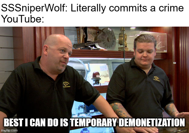 demonetize | SSSniperWolf: Literally commits a crime
YouTube:; BEST I CAN DO IS TEMPORARY DEMONETIZATION | image tagged in pawn stars best i can do,youtube,demonetize,demonetization,sssniperwolf,memes | made w/ Imgflip meme maker