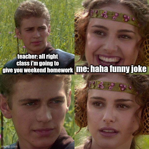 imaging having weekend homework, couldn't be me :) | teacher: all right class i'm going to give you weekend homework; me: haha funny joke | image tagged in anakin padme 4 panel | made w/ Imgflip meme maker