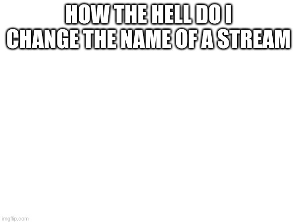 HOW THE HELL DO I CHANGE THE NAME OF A STREAM | made w/ Imgflip meme maker