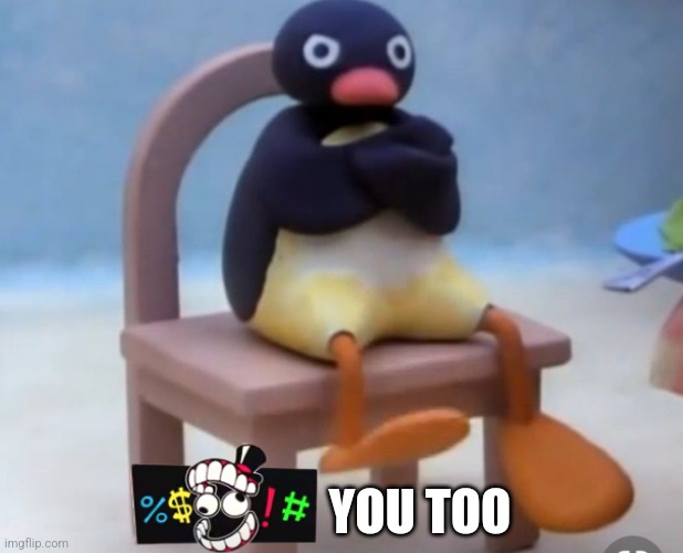 Angry pingu | YOU TOO | image tagged in angry pingu | made w/ Imgflip meme maker