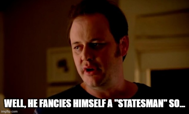 Jake from state farm | WELL, HE FANCIES HIMSELF A "STATESMAN" SO... | image tagged in jake from state farm | made w/ Imgflip meme maker