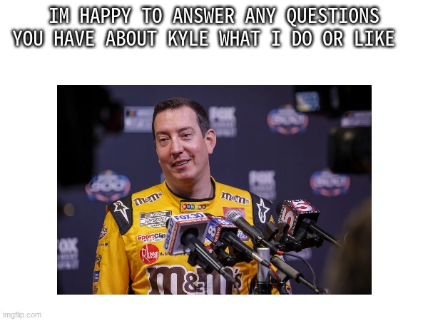 IM HAPPY TO ANSWER ANY QUESTIONS YOU HAVE ABOUT KYLE WHAT I DO OR LIKE | made w/ Imgflip meme maker