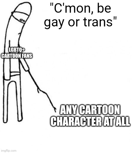 Lgbtq+ cartoon fans insist that every cartoon character has to be gay | "C'mon, be gay or trans"; LGBTQ+ CARTOON FANS; ANY CARTOON CHARACTER AT ALL | image tagged in c'mon do something,lgbtq,cartoons,fandom | made w/ Imgflip meme maker