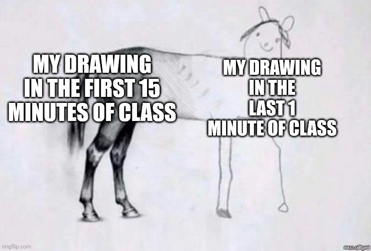 Horse Drawing | MY DRAWING IN THE FIRST 15 MINUTES OF CLASS; MY DRAWING IN THE LAST 1 MINUTE OF CLASS | image tagged in horse drawing | made w/ Imgflip meme maker