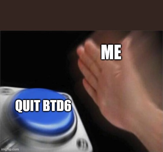 Blank Nut Button | ME; QUIT BTD6 | image tagged in memes,blank nut button | made w/ Imgflip meme maker