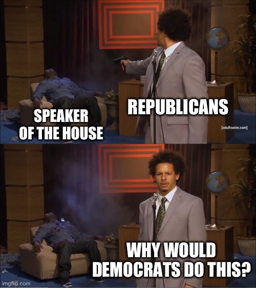 2023 House Speaker Chaos | REPUBLICANS; SPEAKER OF THE HOUSE; WHY WOULD DEMOCRATS DO THIS? | image tagged in memes,who killed hannibal,congress,speaker of the house,republicans,democrats | made w/ Imgflip meme maker