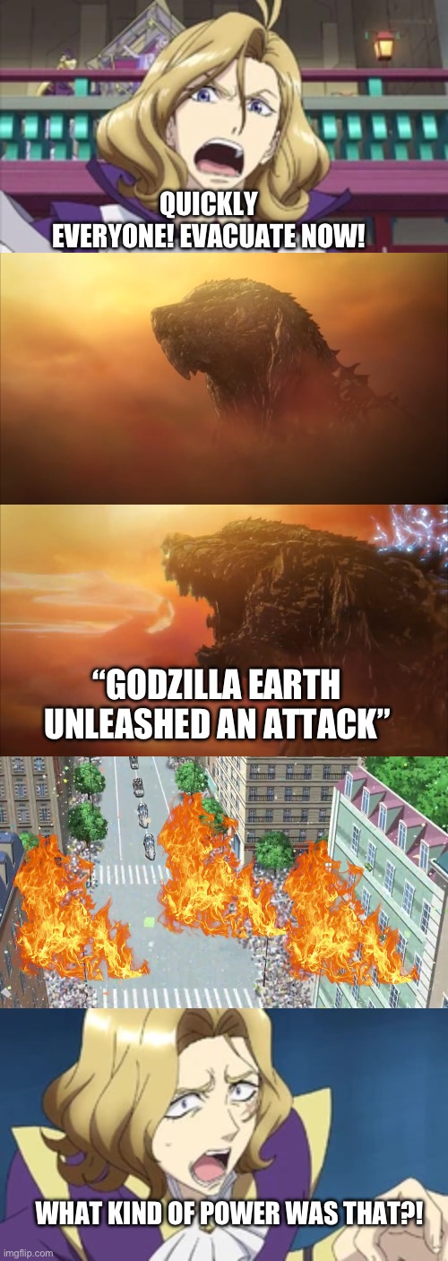 Attack of the Monster | QUICKLY EVERYONE! EVACUATE NOW! “GODZILLA EARTH UNLEASHED AN ATTACK”; WHAT KIND OF POWER WAS THAT?! | image tagged in anime | made w/ Imgflip meme maker