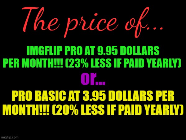 This took 15 minutes to make for no reason | The price of... IMGFLIP PRO AT 9.95 DOLLARS PER MONTH!!! (23% LESS IF PAID YEARLY); or... PRO BASIC AT 3.95 DOLLARS PER MONTH!!! (20% LESS IF PAID YEARLY) | made w/ Imgflip meme maker