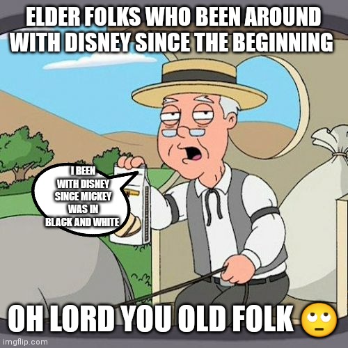 Pepperadge farmer remembers old  school Disney | ELDER FOLKS WHO BEEN AROUND WITH DISNEY SINCE THE BEGINNING; I BEEN WITH DISNEY SINCE MICKEY WAS IN BLACK AND WHITE; OH LORD YOU OLD FOLK 🙄 | image tagged in pepperidge farm remembers,when old school was actually old school,old school disney,disney memes,family guy memes,family guy | made w/ Imgflip meme maker