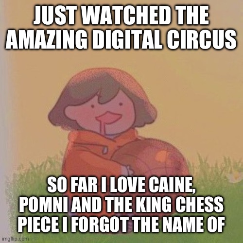 kel. | JUST WATCHED THE AMAZING DIGITAL CIRCUS; SO FAR I LOVE CAINE, POMNI AND THE KING CHESS PIECE I FORGOT THE NAME OF | image tagged in kel | made w/ Imgflip meme maker