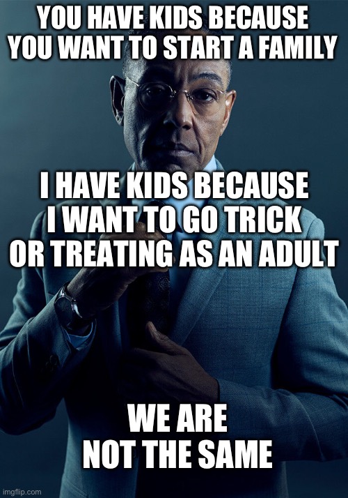 But I’m Just A Kid At Heart… | YOU HAVE KIDS BECAUSE YOU WANT TO START A FAMILY; I HAVE KIDS BECAUSE I WANT TO GO TRICK OR TREATING AS AN ADULT; WE ARE NOT THE SAME | image tagged in gus fring we are not the same | made w/ Imgflip meme maker