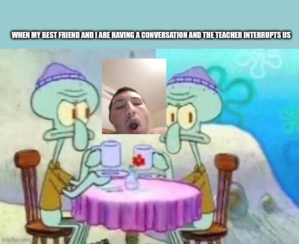 Squidward drinking tea | WHEN MY BEST FRIEND AND I ARE HAVING A CONVERSATION AND THE TEACHER INTERRUPTS US | image tagged in squidward drinking tea | made w/ Imgflip meme maker