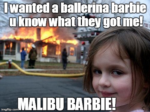 Disaster Girl | I wanted a ballerina barbie u know what they got me! MALIBU BARBIE! | image tagged in memes,disaster girl | made w/ Imgflip meme maker