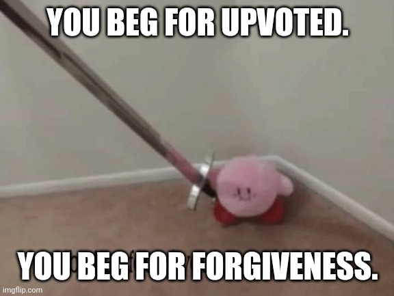 Kirby has found your sin unforgivable | YOU BEG FOR UPVOTED. YOU BEG FOR FORGIVENESS. | image tagged in kirby has found your sin unforgivable | made w/ Imgflip meme maker