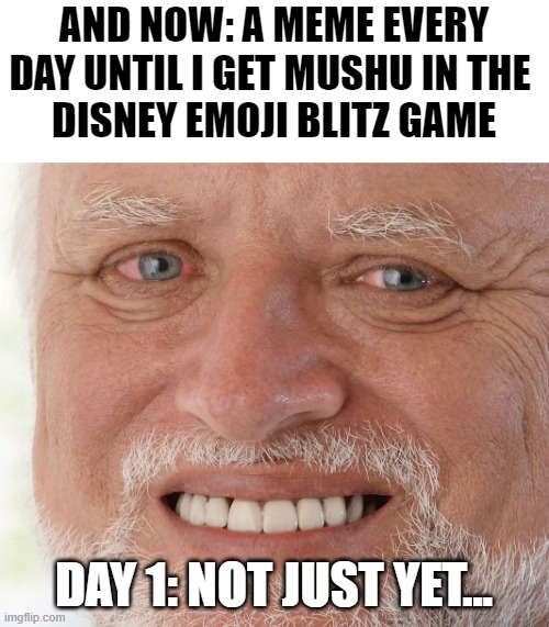 Why do you think my name is Mushu_the_Ever? I'm obsessed with the goober dragon! | AND NOW: A MEME EVERY DAY UNTIL I GET MUSHU IN THE 
DISNEY EMOJI BLITZ GAME; DAY 1: NOT JUST YET... | image tagged in hide the pain harold,mushu,memes,oh wow are you actually reading these tags,why are you reading the tags,stop reading the tags | made w/ Imgflip meme maker