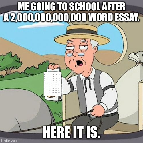 Pepperidge Farm Remembers | ME GOING TO SCHOOL AFTER A 2,000,000,000,000 WORD ESSAY. HERE IT IS. | image tagged in memes,pepperidge farm remembers | made w/ Imgflip meme maker