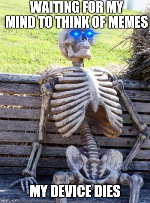Waiting Skeleton Meme | WAITING FOR MY MIND TO THINK OF MEMES; MY DEVICE DIES | image tagged in memes,waiting skeleton | made w/ Imgflip meme maker