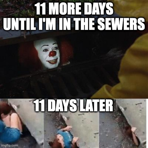 pennywise in sewer | 11 MORE DAYS UNTIL I'M IN THE SEWERS; 11 DAYS LATER | image tagged in pennywise in sewer,it,pennywise | made w/ Imgflip meme maker