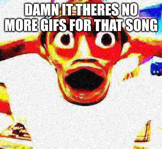 surprised black guy deep fried | DAMN IT THERES NO MORE GIFS FOR THAT SONG | image tagged in surprised black guy deep fried | made w/ Imgflip meme maker