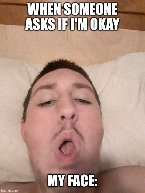 WHEN SOMEONE ASKS IF I'M OKAY; MY FACE: | made w/ Imgflip meme maker