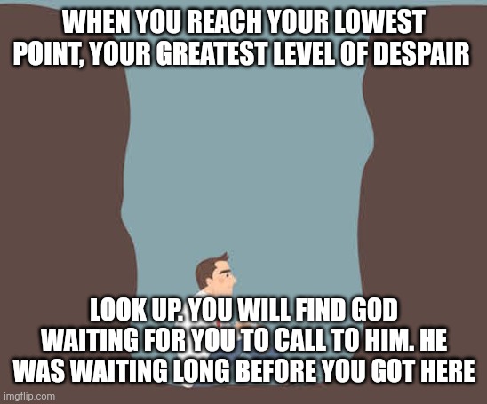 Man at the bottom of the hole | WHEN YOU REACH YOUR LOWEST POINT, YOUR GREATEST LEVEL OF DESPAIR; LOOK UP. YOU WILL FIND GOD WAITING FOR YOU TO CALL TO HIM. HE WAS WAITING LONG BEFORE YOU GOT HERE | image tagged in man at the bottom of the hole | made w/ Imgflip meme maker