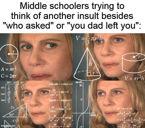 f | Middle schoolers trying to think of another insult besides "who asked" or "you dad left you": | image tagged in calculating meme | made w/ Imgflip meme maker