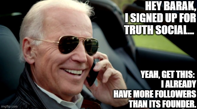 Ridin' with Biden. | HEY BARAK, I SIGNED UP FOR TRUTH SOCIAL... YEAH, GET THIS: 
I ALREADY HAVE MORE FOLLOWERS THAN ITS FOUNDER. | image tagged in biden sunglasses phone,deal with it,jack,sunglasses,come on man,antimalarkey action | made w/ Imgflip meme maker
