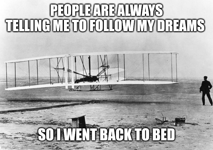 Wright Brothers - Kittyhawk December 1903 | PEOPLE ARE ALWAYS TELLING ME TO FOLLOW MY DREAMS; SO I WENT BACK TO BED | image tagged in wright brothers - kittyhawk december 1903 | made w/ Imgflip meme maker