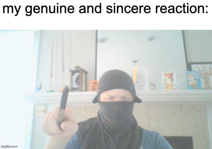 my genuine and sincere reaction | image tagged in my genuine and sincere reaction | made w/ Imgflip meme maker