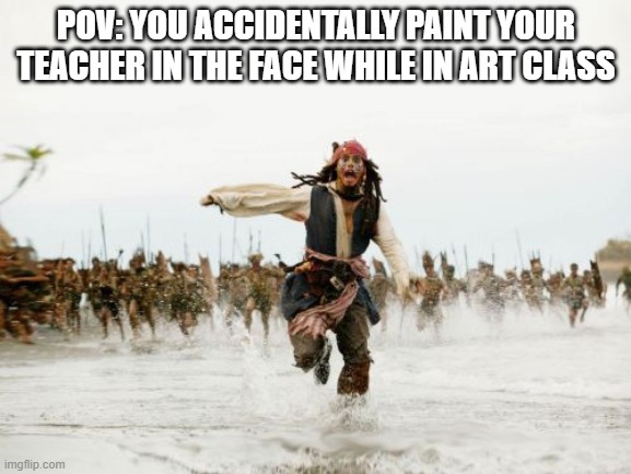 my brain made this meme. | POV: YOU ACCIDENTALLY PAINT YOUR TEACHER IN THE FACE WHILE IN ART CLASS | image tagged in memes,jack sparrow being chased,funny | made w/ Imgflip meme maker