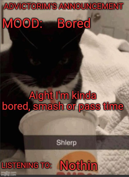 Advictorim announcement temp | ADVICTORIM'S ANNOUNCEMENT; Bored; MOOD:; Aight I'm kinda bored, smash or pass time; LISTENING TO:; Nothin | image tagged in advictorim announcement temp | made w/ Imgflip meme maker