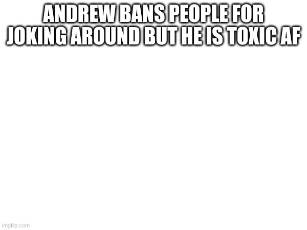 ANDREW BANS PEOPLE FOR JOKING AROUND BUT HE IS TOXIC AF | made w/ Imgflip meme maker