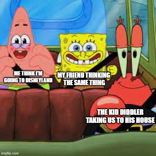 And there gone... | MY FRIEND THINKING 
THE SAME THING; ME THINK I'M GOING TO DISNEYLAND; THE KID DIDDLER TAKING US TO HIS HOUSE | image tagged in spongebob patrick and mr krabs in a car,spongebob,dark humor,dark | made w/ Imgflip meme maker