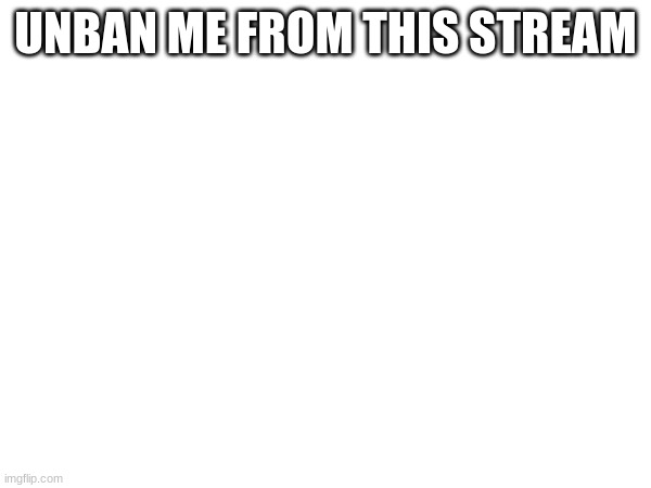 UNBAN ME FROM THIS STREAM | made w/ Imgflip meme maker