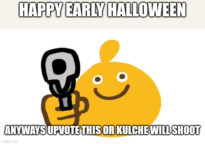 Happy early spooky day :P | HAPPY EARLY HALLOWEEN; ANYWAYS UPVOTE THIS OR KULCHE WILL SHOOT | image tagged in funny,memes,happy halloween,too early,early bird | made w/ Imgflip meme maker